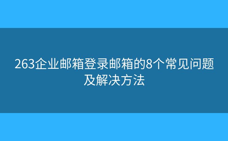 263企業(yè)郵箱登錄郵箱的8個常見問題及解決方法