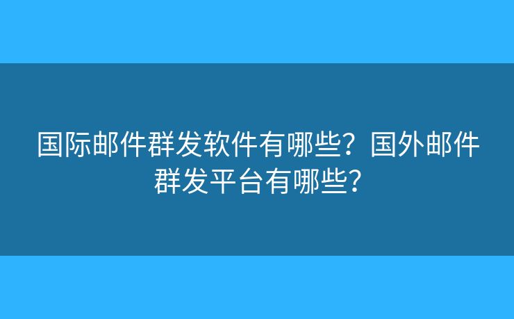 國(guó)際郵件群發(fā)軟件有哪些？國(guó)外郵件群發(fā)平臺(tái)有哪些？
