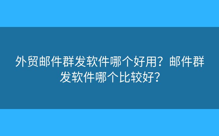 外貿(mào)郵件群發(fā)軟件哪個(gè)好用？郵件群發(fā)軟件哪個(gè)比較好？