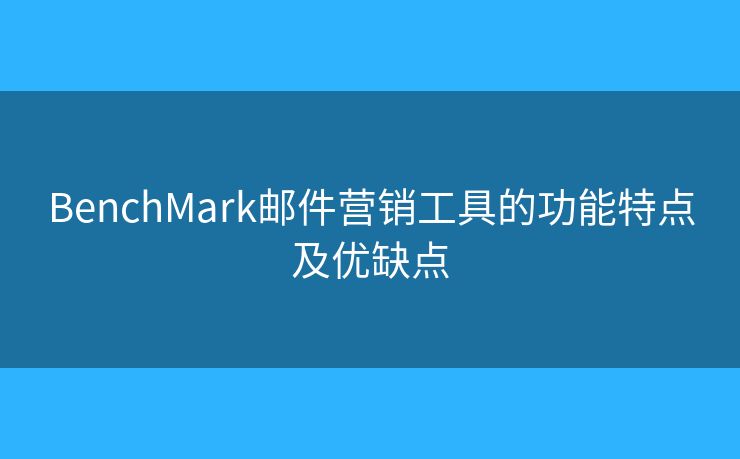 BenchMark郵件營(yíng)銷工具的功能特點(diǎn)及優(yōu)缺點(diǎn)