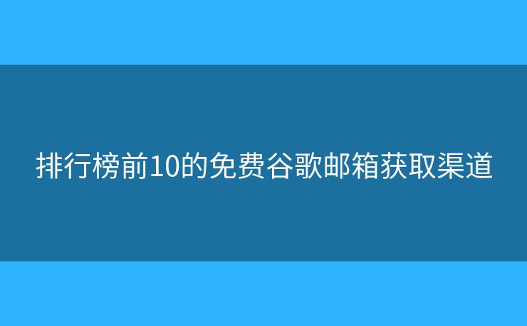 排行榜前10的免費谷歌郵箱獲取渠道