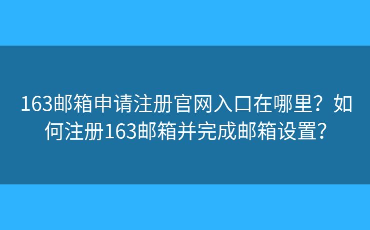 163郵箱申請注冊官網(wǎng)入口在哪里？如何注冊163郵箱并完成郵箱設(shè)置？