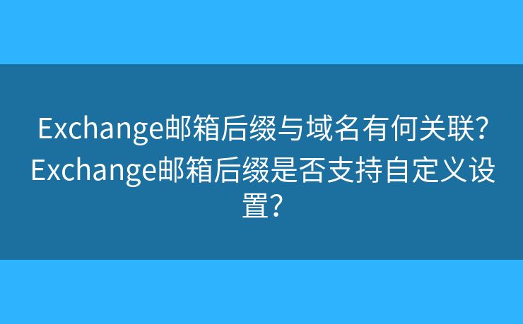 Exchange郵箱后綴與域名有何關(guān)聯(lián)？Exchange郵箱后綴是否支持自定義設(shè)置？