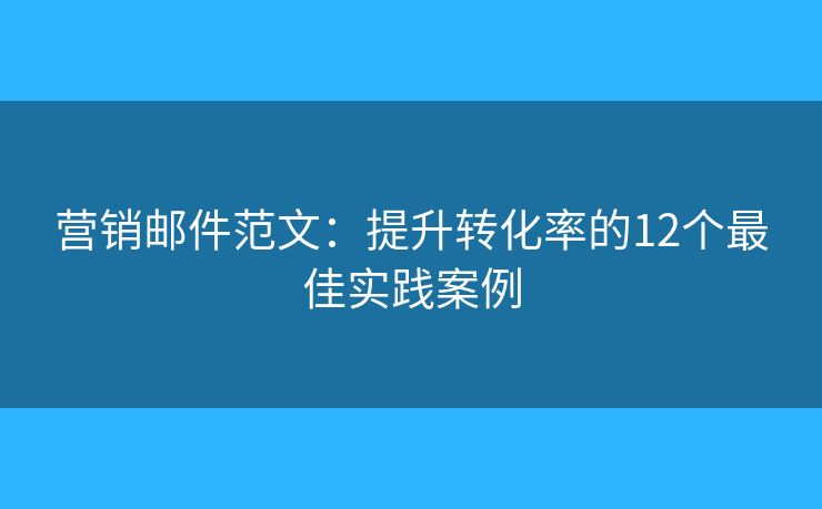 營(yíng)銷(xiāo)郵件范文：提升轉(zhuǎn)化率的12個(gè)最佳實(shí)踐案例
