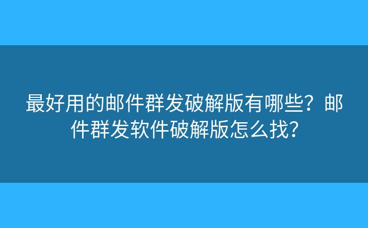 最好用的郵件群發(fā)破解版有哪些？郵件群發(fā)軟件破解版怎么找？