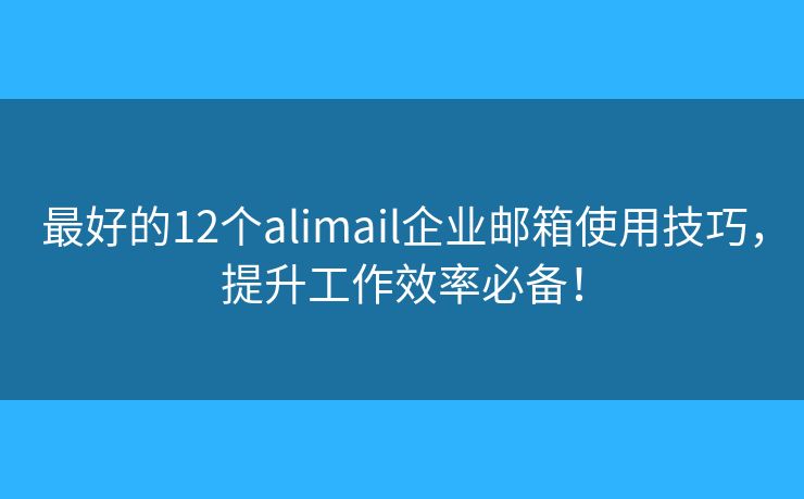 最好的12個(gè)alimail企業(yè)郵箱使用技巧，提升工作效率必備！