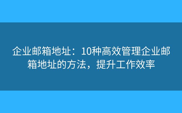 企業(yè)郵箱地址：10種高效管理企業(yè)郵箱地址的方法，提升工作效率