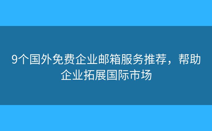 9個(gè)國外免費(fèi)企業(yè)郵箱服務(wù)推薦，幫助企業(yè)拓展國際市場(chǎng)