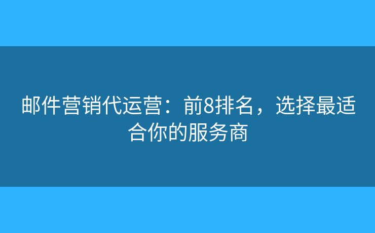 郵件營銷代運營：前8排名，選擇最適合你的服務商