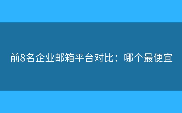 前8名企業(yè)郵箱平臺(tái)對(duì)比：哪個(gè)最便宜