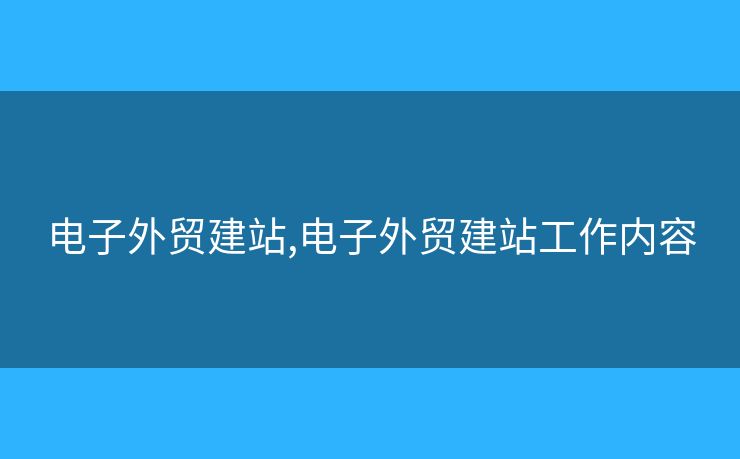 電子外貿(mào)建站,電子外貿(mào)建站工作內(nèi)容