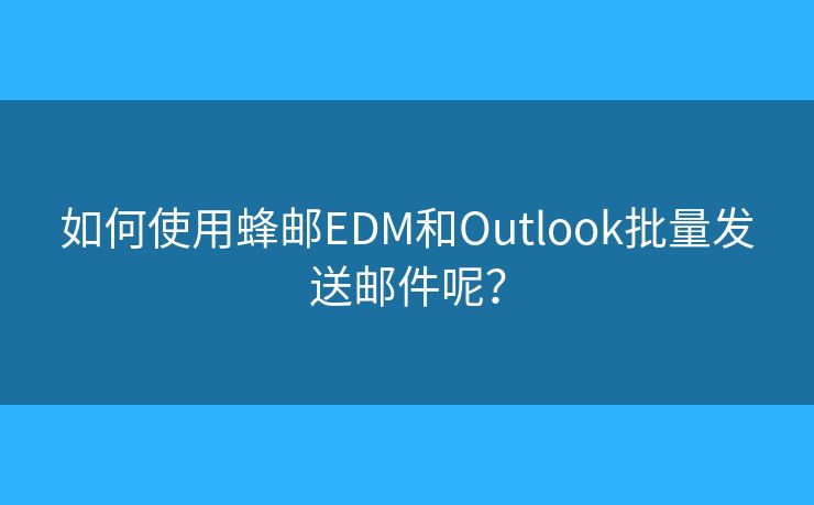 如何使用蜂郵EDM和Outlook批量發(fā)送郵件呢？