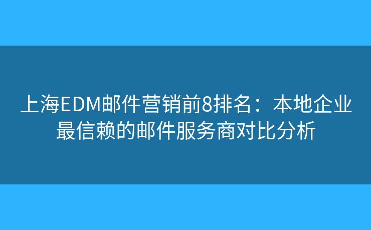 上海EDM郵件營銷前8排名：本地企業(yè)最信賴的郵件服務(wù)商對比分析