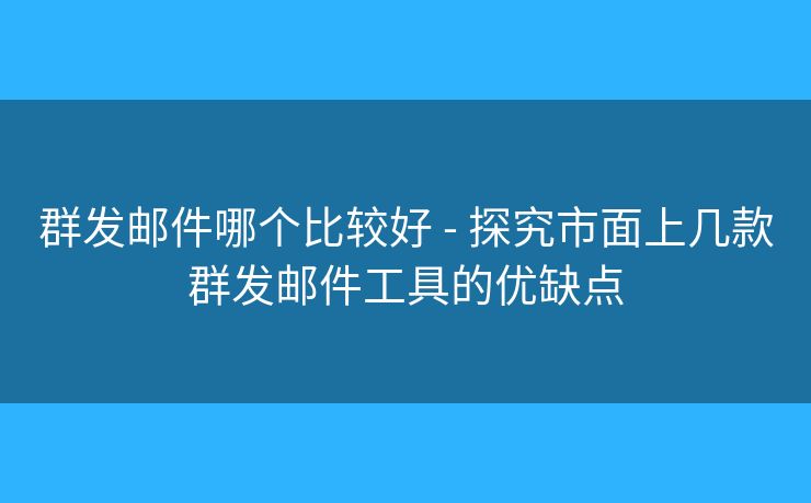 群發(fā)郵件哪個(gè)比較好 - 探究市面上幾款群發(fā)郵件工具的優(yōu)缺點(diǎn)