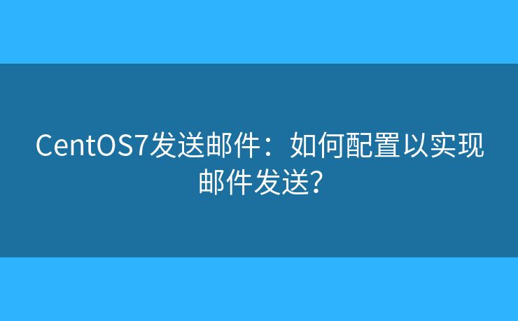 CentOS7發(fā)送郵件：如何配置以實現(xiàn)郵件發(fā)送？