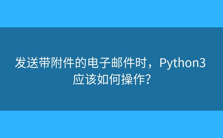 發(fā)送帶附件的電子郵件時(shí)，Python3 應(yīng)該如何操作？