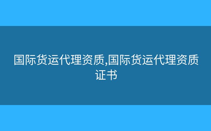 國際貨運(yùn)代理資質(zhì),國際貨運(yùn)代理資質(zhì)證書
