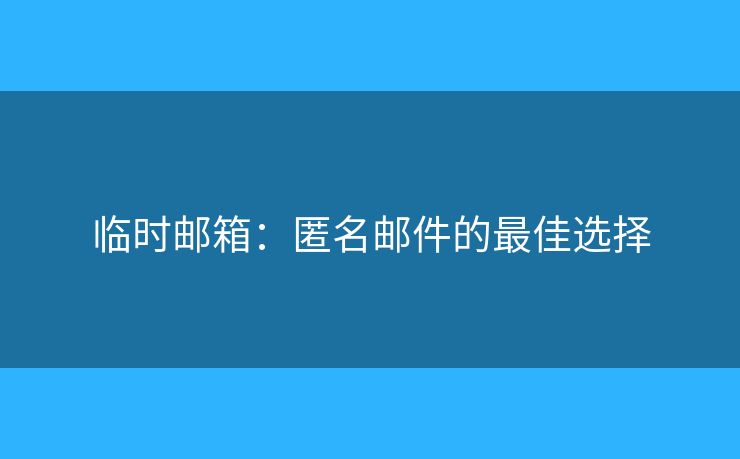 臨時(shí)郵箱：匿名郵件的最佳選擇