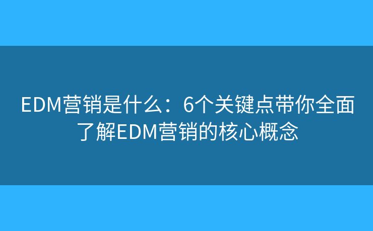 EDM營銷是什么：6個關(guān)鍵點帶你全面了解EDM營銷的核心概念