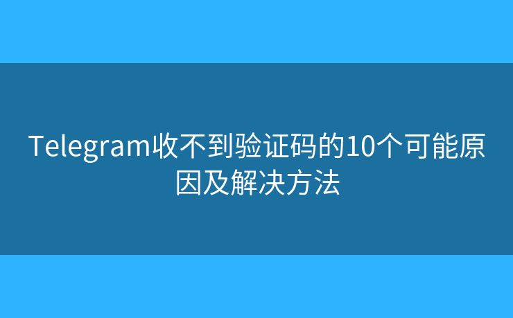 Telegram收不到驗證碼的10個可能原因及解決方法
