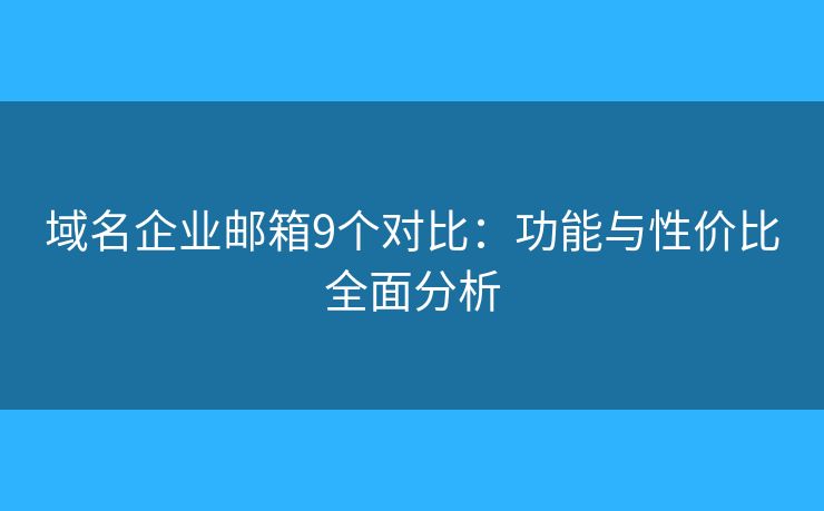 域名企業(yè)郵箱9個(gè)對(duì)比：功能與性價(jià)比全面分析