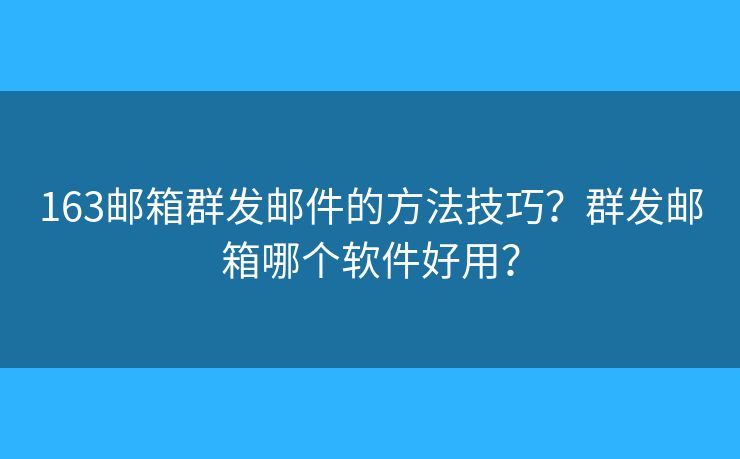 163郵箱群發(fā)郵件的方法技巧？群發(fā)郵箱哪個(gè)軟件好用？