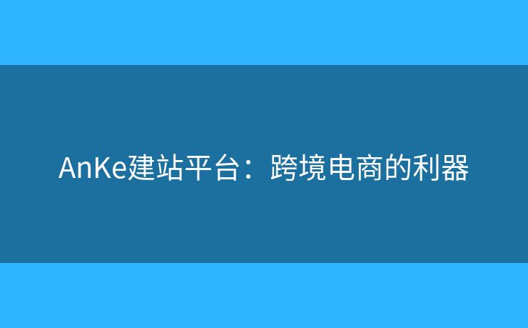 AnKe建站平臺：跨境電商的利器
