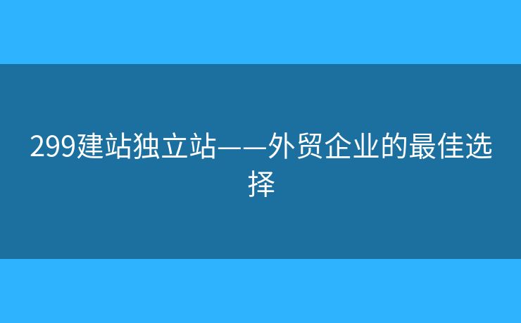 299建站獨立站——外貿(mào)企業(yè)的最佳選擇