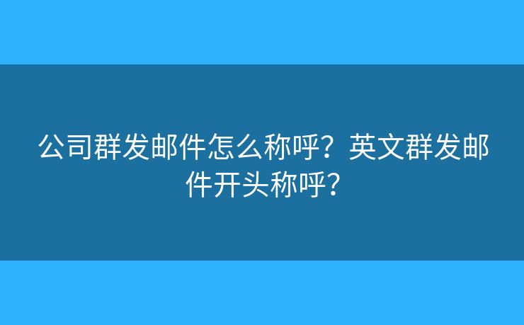 公司群發(fā)郵件怎么稱呼？英文群發(fā)郵件開頭稱呼？