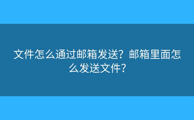 文件怎么通過郵箱發(fā)送？郵箱里面怎么發(fā)送文件？