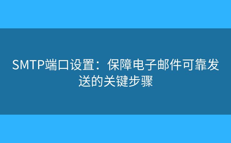 SMTP端口設(shè)置：保障電子郵件可靠發(fā)送的關(guān)鍵步驟