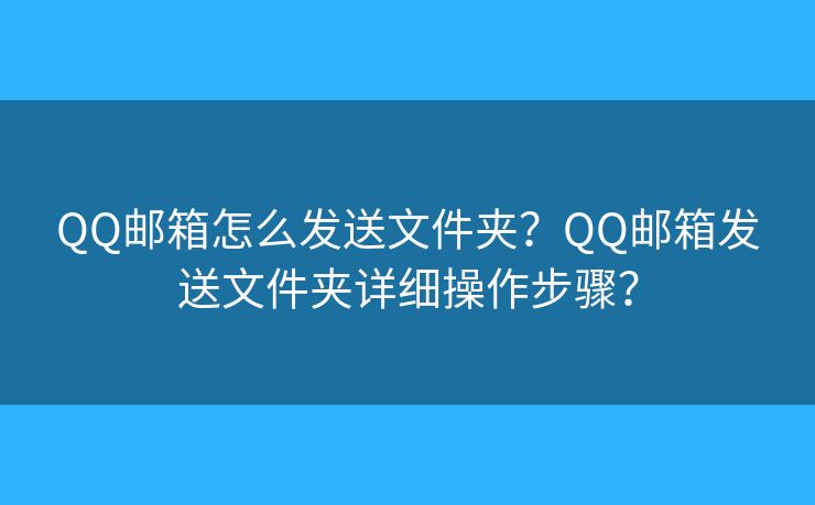 QQ郵箱怎么發(fā)送文件夾？QQ郵箱發(fā)送文件夾詳細(xì)操作步驟？