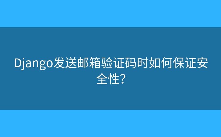 Django發(fā)送郵箱驗證碼時如何保證安全性？