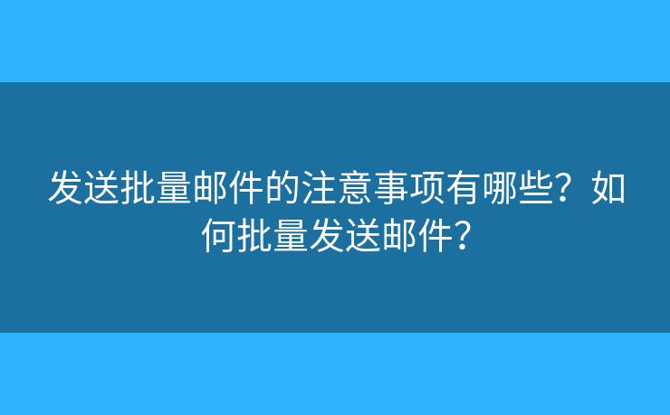 發(fā)送批量郵件的注意事項有哪些？如何批量發(fā)送郵件？