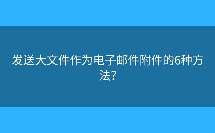 發(fā)送大文件作為電子郵件附件的6種方法？