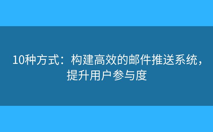 10種方式：構(gòu)建高效的郵件推送系統(tǒng)，提升用戶參與度