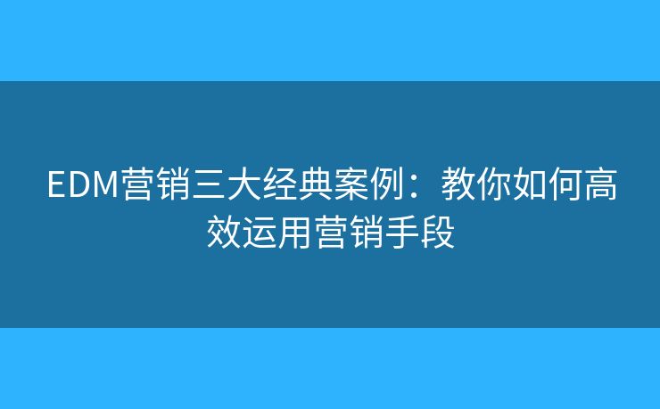 EDM營銷三大經(jīng)典案例：教你如何高效運用營銷手段