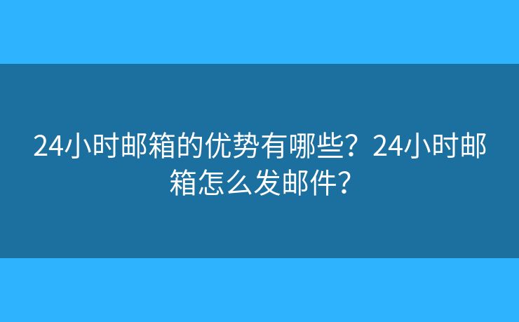 24小時郵箱的優(yōu)勢有哪些？24小時郵箱怎么發(fā)郵件？