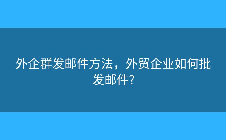 外企群發(fā)郵件方法，外貿(mào)企業(yè)如何批發(fā)郵件?