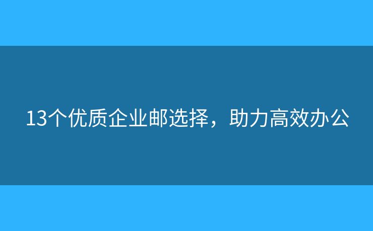 13個(gè)優(yōu)質(zhì)企業(yè)郵選擇，助力高效辦公