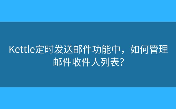Kettle定時發(fā)送郵件功能中，如何管理郵件收件人列表？