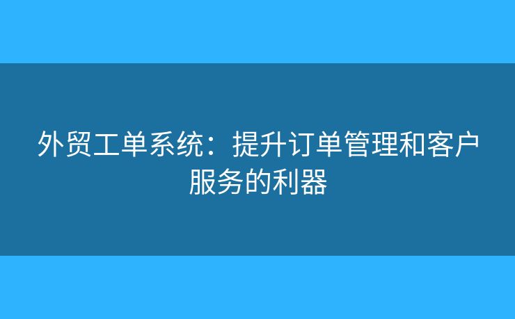 外貿(mào)工單系統(tǒng)：提升訂單管理和客戶服務(wù)的利器