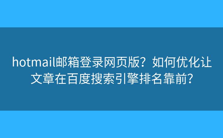 hotmail郵箱登錄網(wǎng)頁版？如何優(yōu)化讓文章在百度搜索引擎排名靠前？