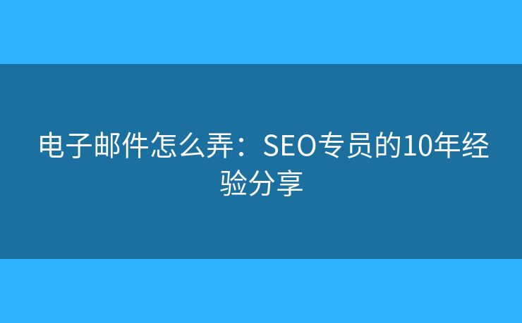 電子郵件怎么弄：SEO專員的10年經(jīng)驗(yàn)分享