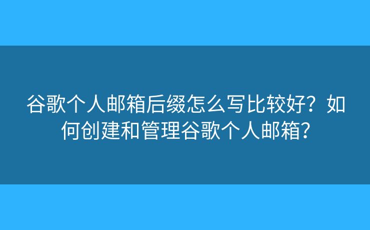 谷歌個人郵箱后綴怎么寫比較好？如何創(chuàng)建和管理谷歌個人郵箱？