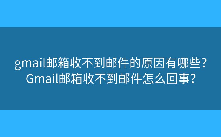 gmail郵箱收不到郵件的原因有哪些？Gmail郵箱收不到郵件怎么回事？