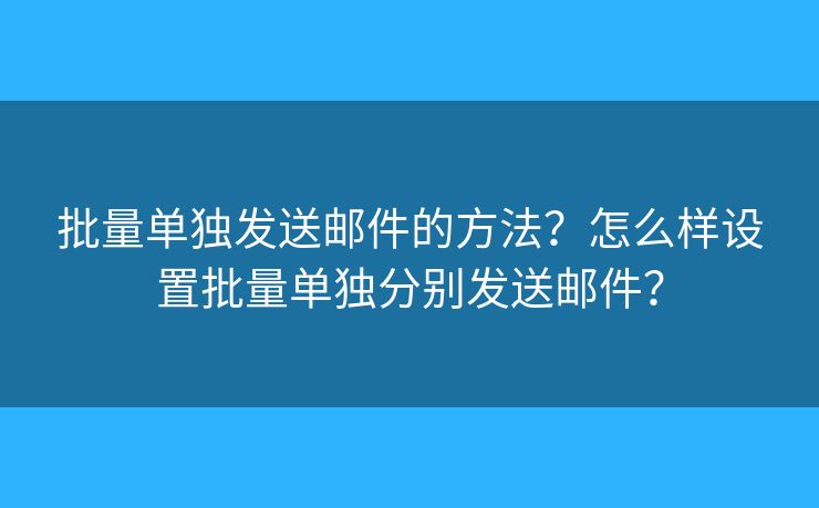 批量單獨(dú)發(fā)送郵件的方法？怎么樣設(shè)置批量單獨(dú)分別發(fā)送郵件？