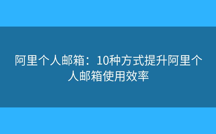 阿里個(gè)人郵箱：10種方式提升阿里個(gè)人郵箱使用效率
