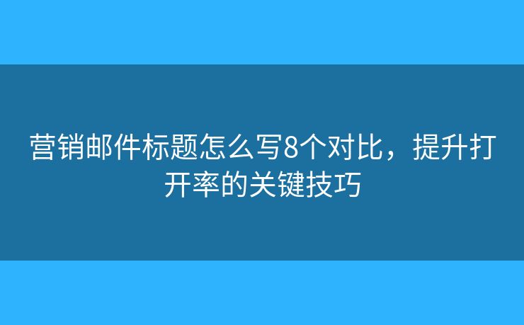 營銷郵件標(biāo)題怎么寫8個(gè)對(duì)比，提升打開率的關(guān)鍵技巧