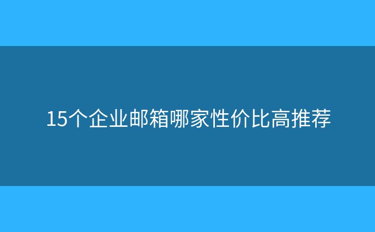 15個企業(yè)郵箱哪家性價比高推薦